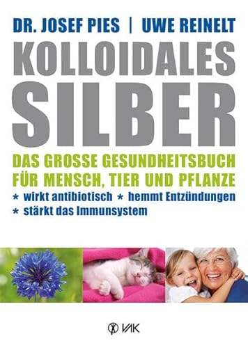 Kolloidales Silber: Das große Gesundheitsbuch für Mensch, Tier und Pflanze. Wirkt antibiotisch, hemmt Entzündungen, stärkt das Imunsystem von VAK Verlags GmbH